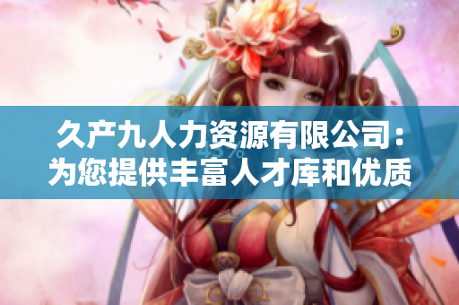 久產(chǎn)九人力資源有限公司：為您提供豐富人才庫和優(yōu)質(zhì)服務(wù)