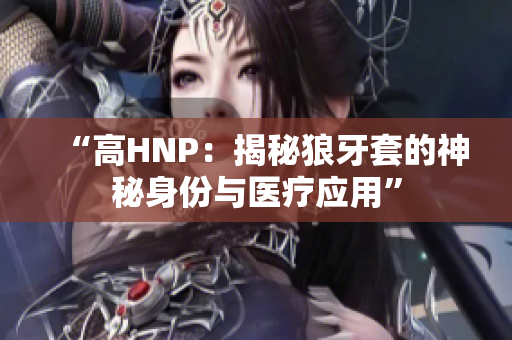 “高HNP：揭秘狼牙套的神秘身份與醫(yī)療應(yīng)用”