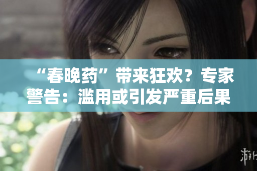 “春晚藥”帶來(lái)狂歡？專家警告：濫用或引發(fā)嚴(yán)重后果