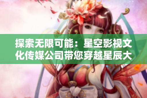 探索無限可能：星空影視文化傳媒公司帶您穿越星辰大海