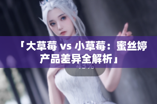 「大草莓 vs 小草莓：蜜絲婷產(chǎn)品差異全解析」