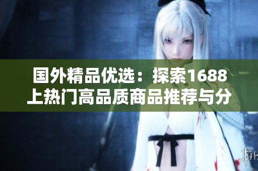 國外精品優(yōu)選：探索1688上熱門高品質(zhì)商品推薦與分享