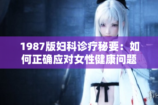 1987版婦科診療秘要：如何正確應(yīng)對女性健康問題