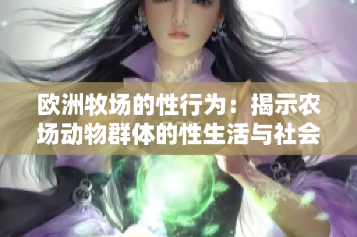 歐洲牧場的性行為：揭示農(nóng)場動物群體的性生活與社會動態(tài)