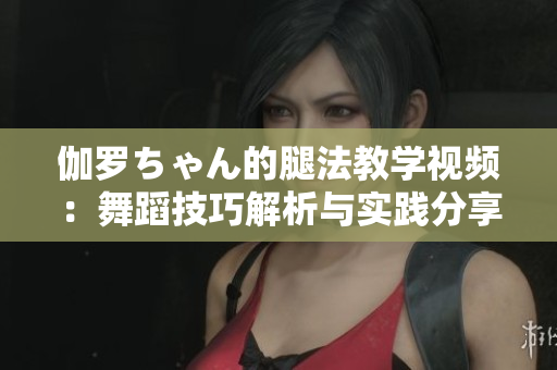 伽羅ちゃん的腿法教學(xué)視頻：舞蹈技巧解析與實踐分享