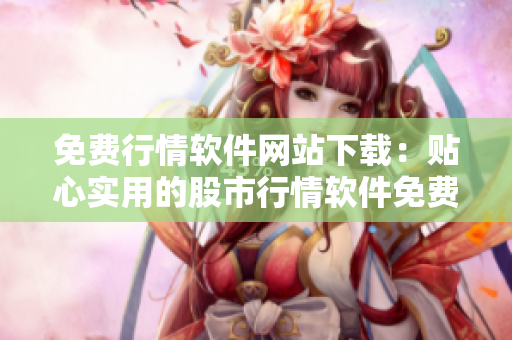 免費(fèi)行情軟件網(wǎng)站下載：貼心實(shí)用的股市行情軟件免費(fèi)獲取