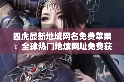 四虎最新地域網(wǎng)名免費(fèi)蘋果：全球熱門地域網(wǎng)址免費(fèi)獲取, 蘋果用戶專享