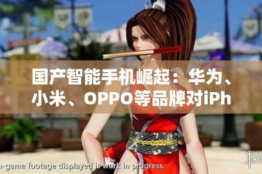 國產(chǎn)智能手機崛起：華為、小米、OPPO等品牌對iPhone的挑戰(zhàn)