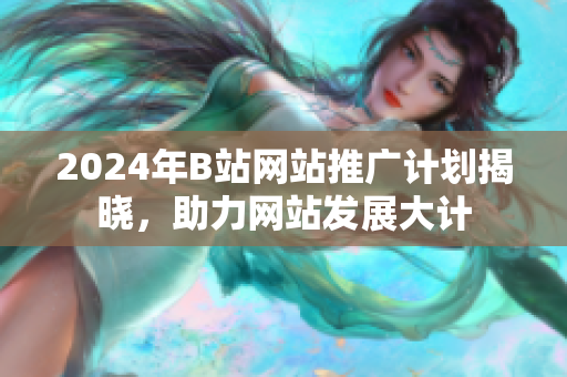 2024年B站網(wǎng)站推廣計劃揭曉，助力網(wǎng)站發(fā)展大計