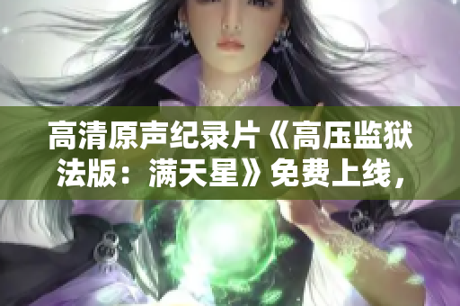 高清原聲紀(jì)錄片《高壓監(jiān)獄法版：滿天星》免費上線，揭秘監(jiān)獄內(nèi)部生活