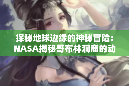 探秘地球邊緣的神秘冒險：NASA揭秘哥布林洞窟的動畫故事