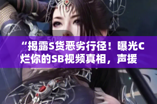 “揭露S貨惡劣行徑！曝光C爛你的SB視頻真相，聲援正義聲音！”