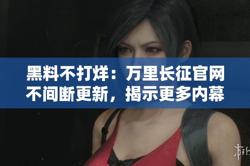 黑料不打烊：萬里長征官網(wǎng)不間斷更新，揭示更多內(nèi)幕！