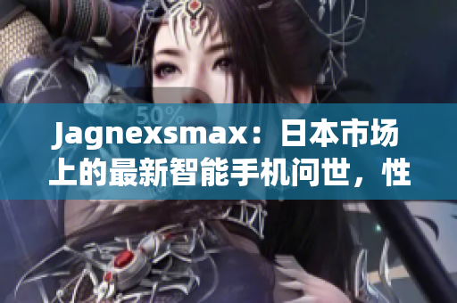 Jagnexsmax：日本市場上的最新智能手機問世，性能與設(shè)計的完美融合