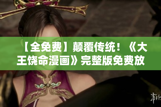 【全免費】顛覆傳統(tǒng)！《大王饒命漫畫》完整版免費放送，精彩內(nèi)容盡在一指之間