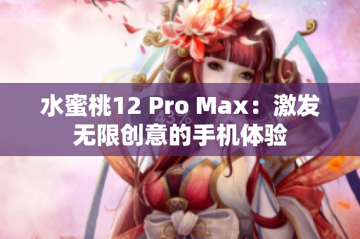 水蜜桃12 Pro Max：激發(fā)無限創(chuàng)意的手機體驗