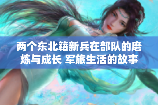 兩個東北籍新兵在部隊的磨煉與成長 軍旅生活的故事