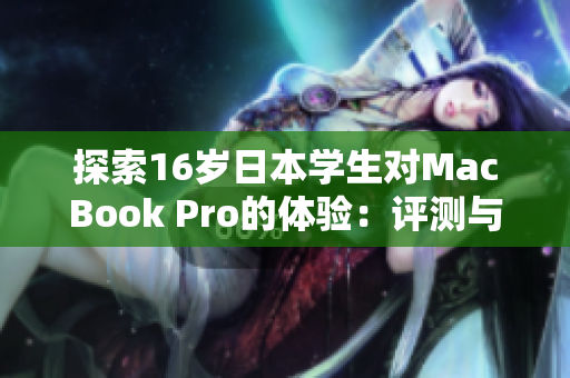 探索16歲日本學(xué)生對(duì)MacBook Pro的體驗(yàn)：評(píng)測(cè)與見解
