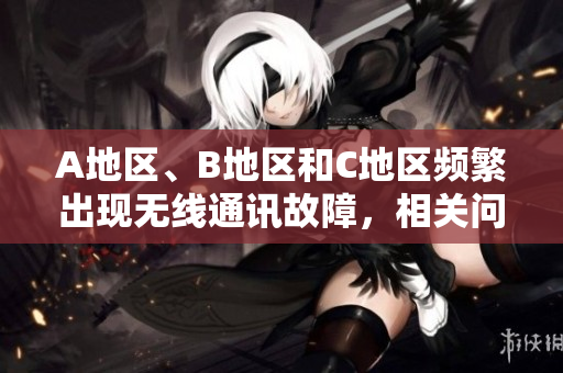 A地區(qū)、B地區(qū)和C地區(qū)頻繁出現(xiàn)無線通訊故障，相關(guān)問題如何解決？