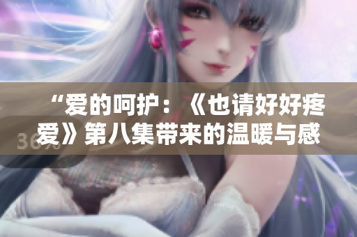 “愛的呵護(hù)：《也請(qǐng)好好疼愛》第八集帶來的溫暖與感動(dòng)”