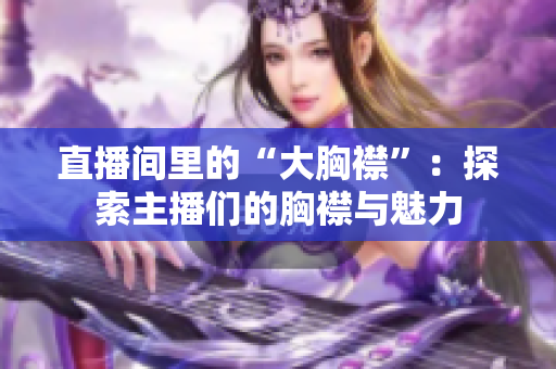 直播間里的“大胸襟”：探索主播們的胸襟與魅力