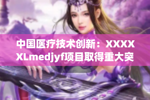 中國醫(yī)療技術(shù)創(chuàng)新：XXXXXLmedjyf項目取得重大突破