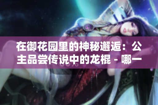在御花園里的神秘邂逅：公主品嘗傳說中的龍棍 - 哪一集？