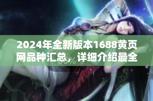 2024年全新版本1688黃頁網(wǎng)品種匯總，詳細(xì)介紹最全最新商品，讓您輕松找到所需商品