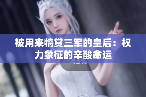 被用來犒賞三軍的皇后：權(quán)力象征的辛酸命運(yùn)