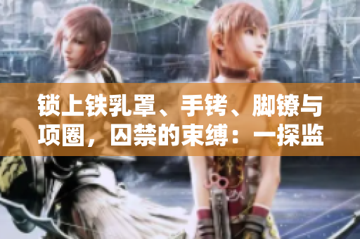 鎖上鐵乳罩、手銬、腳鐐與項(xiàng)圈，囚禁的束縛：一探監(jiān)禁背后的人性與自由