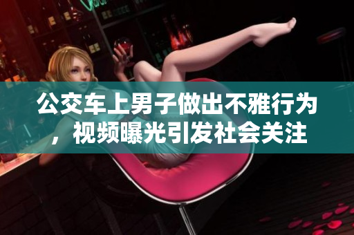 公交車上男子做出不雅行為，視頻曝光引發(fā)社會關(guān)注