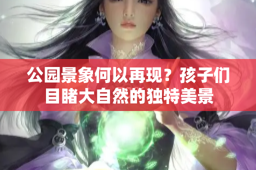 公園景象何以再現(xiàn)？孩子們目睹大自然的獨(dú)特美景