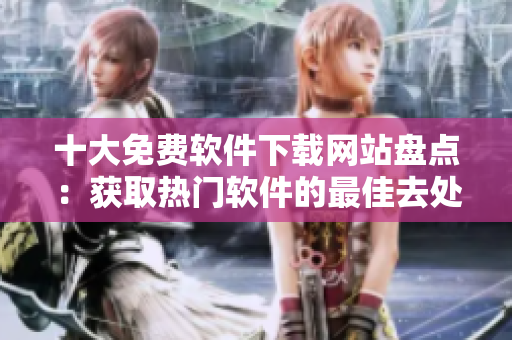 十大免費(fèi)軟件下載網(wǎng)站盤點(diǎn)：獲取熱門軟件的最佳去處