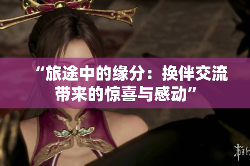“旅途中的緣分：換伴交流帶來的驚喜與感動”