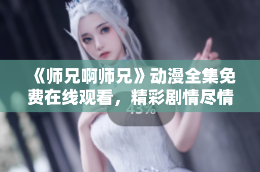 《師兄啊師兄》動漫全集免費(fèi)在線觀看，精彩劇情盡情體驗(yàn)