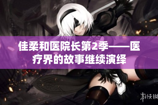 佳柔和醫(yī)院長第2季——醫(yī)療界的故事繼續(xù)演繹