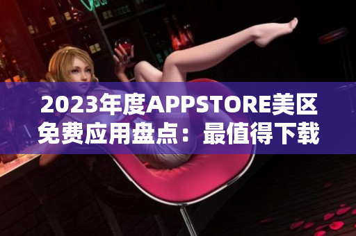 2023年度APPSTORE美區(qū)免費(fèi)應(yīng)用盤點(diǎn)：最值得下載的免費(fèi)APP