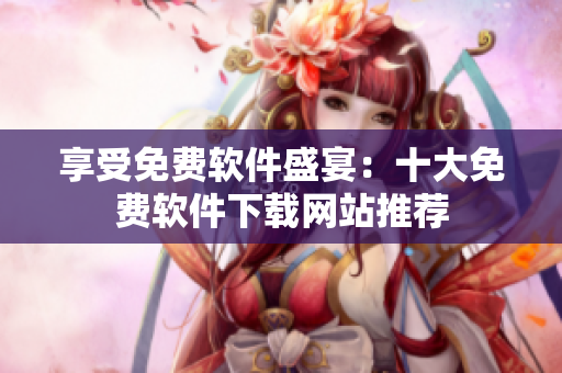 享受免費(fèi)軟件盛宴：十大免費(fèi)軟件下載網(wǎng)站推薦