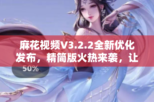 麻花視頻V3.2.2全新優(yōu)化發(fā)布，精簡版火熱來襲，讓您暢享清爽觀影體驗(yàn)