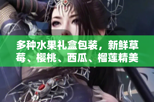 多種水果禮盒包裝，新鮮草莓、櫻桃、西瓜、榴蓮精美搭配