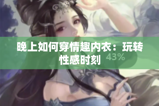 晚上如何穿情趣內(nèi)衣：玩轉(zhuǎn)性感時(shí)刻