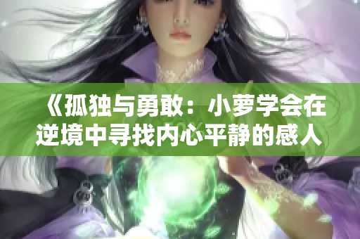 《孤獨(dú)與勇敢：小蘿學(xué)會(huì)在逆境中尋找內(nèi)心平靜的感人故事》