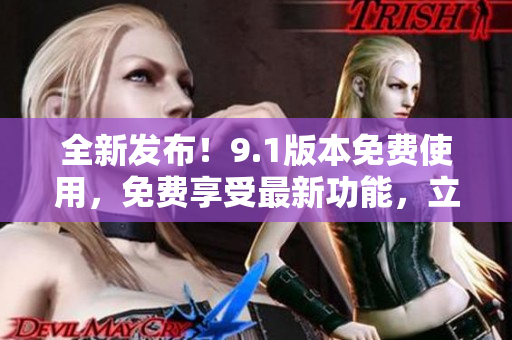 全新發(fā)布！9.1版本免費使用，免費享受最新功能，立即下載體驗！