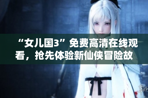 “女兒國(guó)3”免費(fèi)高清在線觀看，搶先體驗(yàn)新仙俠冒險(xiǎn)故事！