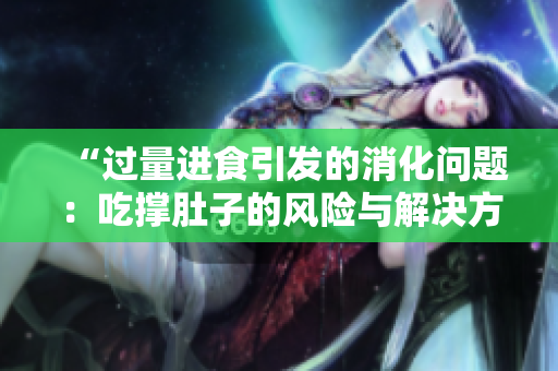 “過(guò)量進(jìn)食引發(fā)的消化問(wèn)題：吃撐肚子的風(fēng)險(xiǎn)與解決方案”