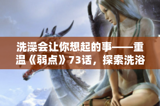 洗澡會讓你想起的事——重溫《弱點》73話，探索洗浴背后的情感和記憶