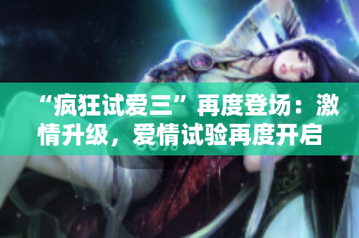 “瘋狂試愛三”再度登場：激情升級，愛情試驗再度開啟