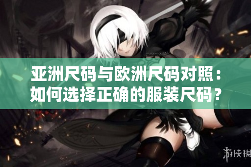 亞洲尺碼與歐洲尺碼對(duì)照：如何選擇正確的服裝尺碼？