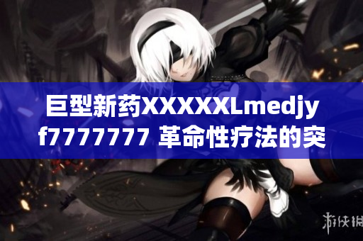 巨型新藥XXXXXLmedjyf7777777 革命性療法的突破性進展