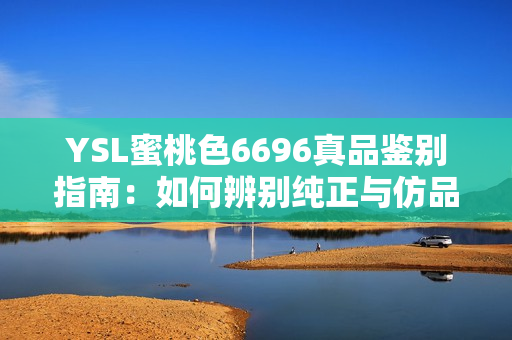 YSL蜜桃色6696真品鑒別指南：如何辨別純正與仿品